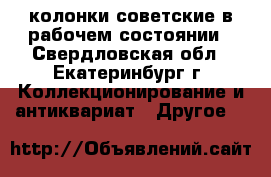 колонки советские в рабочем состоянии - Свердловская обл., Екатеринбург г. Коллекционирование и антиквариат » Другое   